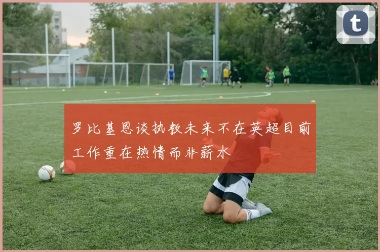 罗比基恩谈执教未来不在英超目前工作重在热情而非薪水