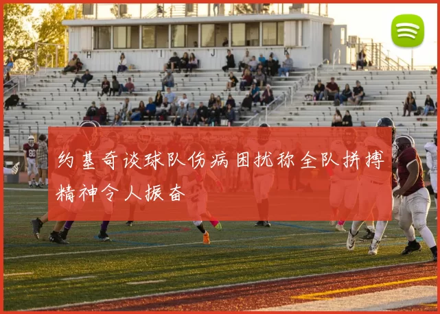 约基奇谈球队伤病困扰称全队拼搏精神令人振奋