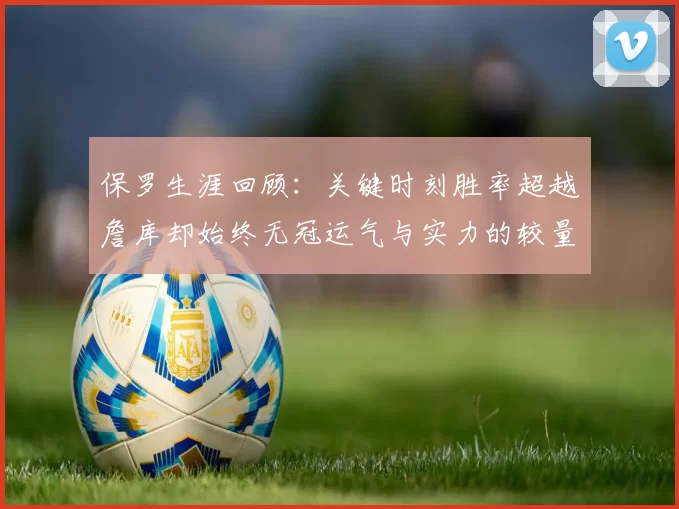 保罗生涯回顾：关键时刻胜率超越詹库却始终无冠运气与实力的较量