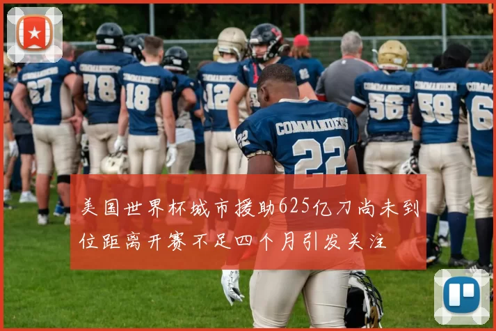 美国世界杯城市援助625亿刀尚未到位距离开赛不足四个月引发关注
