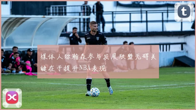 媒体人称瀚森参与发展联盟无碍关键在于提升NBA表现