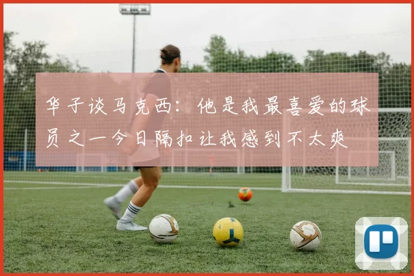 华子谈马克西：他是我最喜爱的球员之一今日隔扣让我感到不太爽