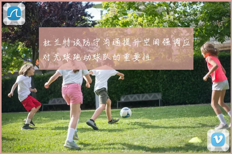 杜兰特谈防守沟通提升空间强调应对无球跑动球队的重要性