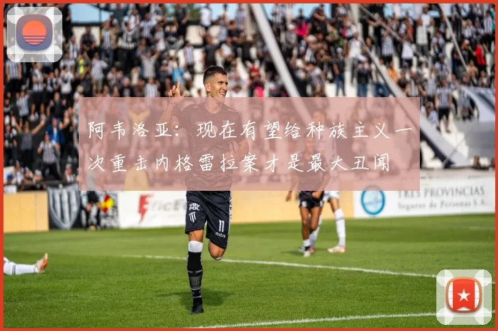 阿韦洛亚：现在有望给种族主义一次重击内格雷拉案才是最大丑闻