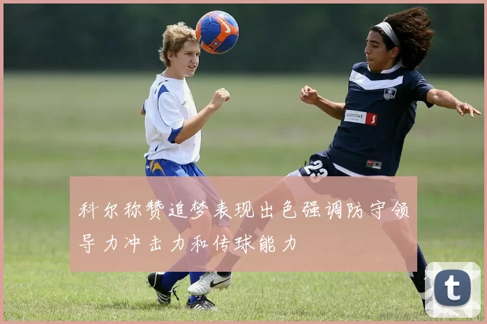 科尔称赞追梦表现出色强调防守领导力冲击力和传球能力