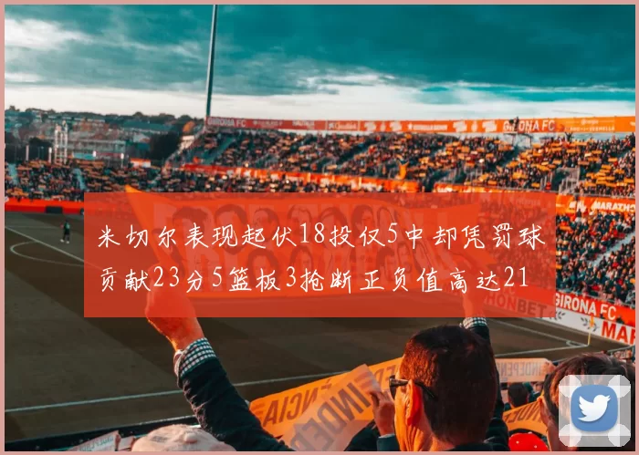 米切尔表现起伏18投仅5中却凭罚球贡献23分5篮板3抢断正负值高达21