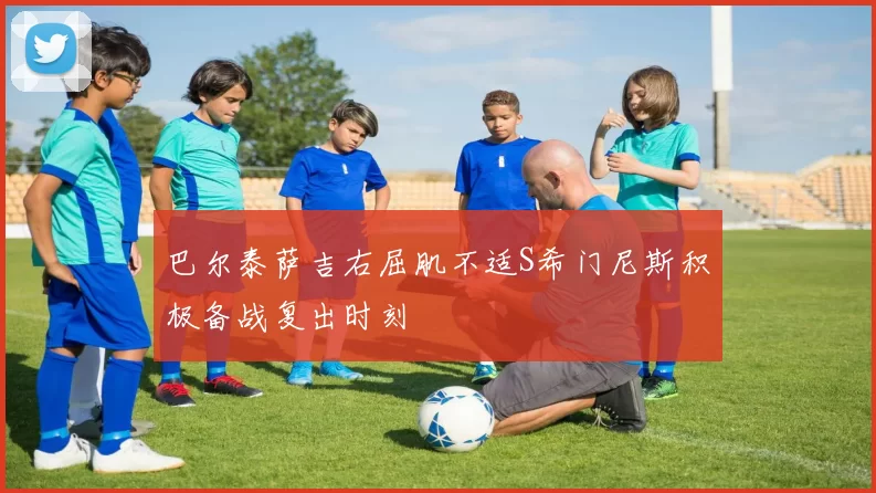 巴尔泰萨吉右屈肌不适S希门尼斯积极备战复出时刻