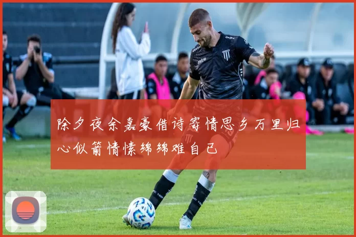 除夕夜余嘉豪借诗寄情思乡万里归心似箭情愫绵绵难自已