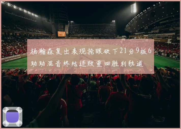 杨瀚森复出表现抢眼砍下21分9板6助助混音终结连败重回胜利轨道
