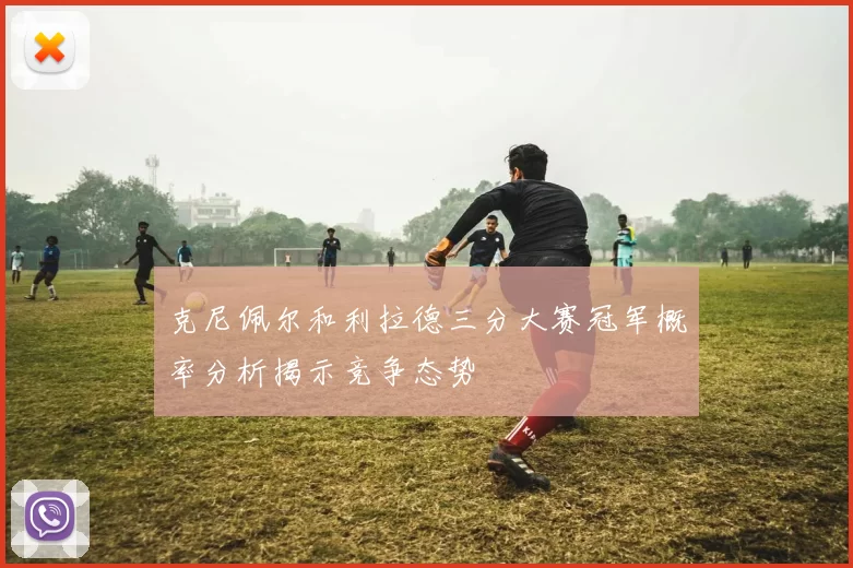 克尼佩尔和利拉德三分大赛冠军概率分析揭示竞争态势