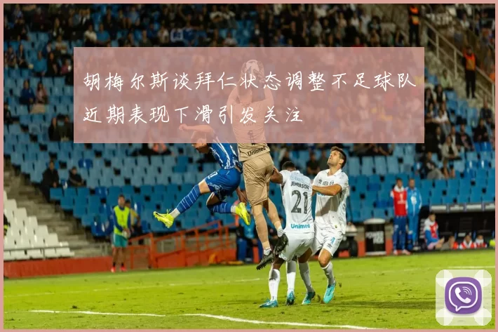 胡梅尔斯谈拜仁状态调整不足球队近期表现下滑引发关注