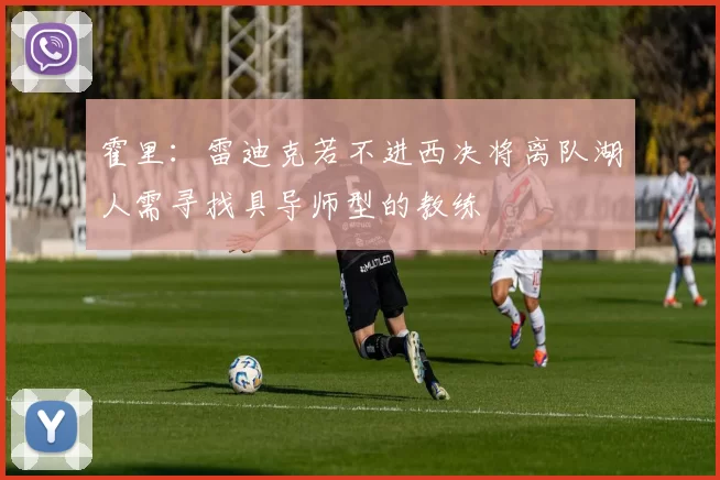 霍里：雷迪克若不进西决将离队湖人需寻找具导师型的教练