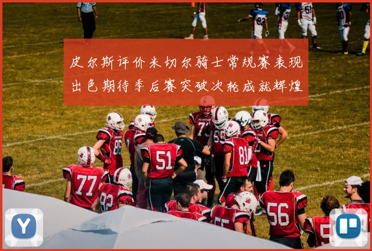 皮尔斯评价米切尔骑士常规赛表现出色期待季后赛突破次轮成就辉煌