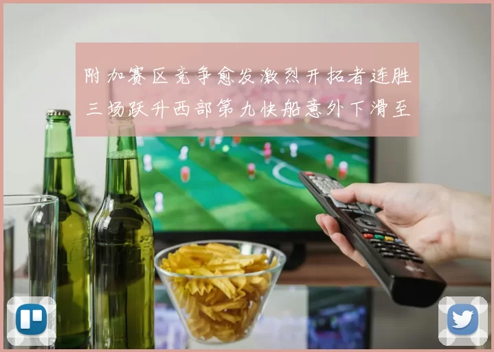 附加赛区竞争愈发激烈开拓者连胜三场跃升西部第九快船意外下滑至第十