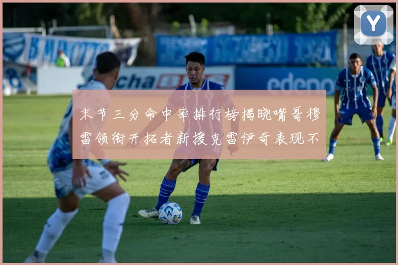 末节三分命中率排行榜揭晓嘴哥穆雷领衔开拓者新援克雷伊奇表现不俗