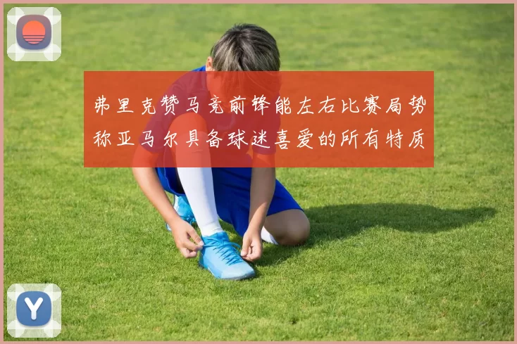 弗里克赞马竞前锋能左右比赛局势称亚马尔具备球迷喜爱的所有特质