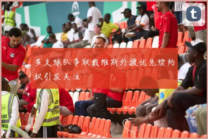 多支球队争取戴维斯外援优先续约权引发关注