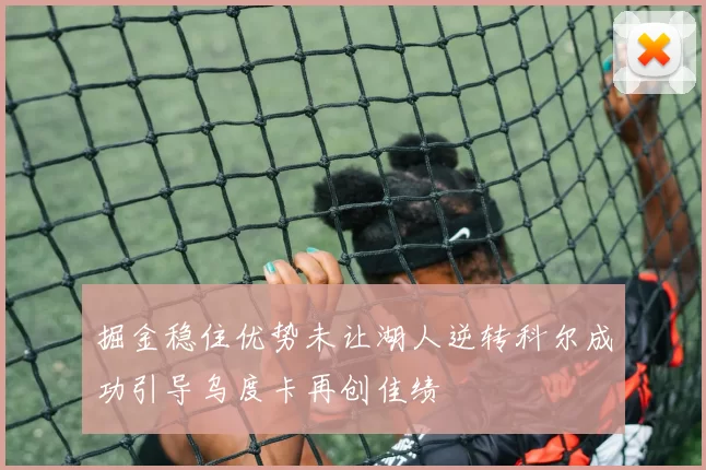 掘金稳住优势未让湖人逆转科尔成功引导乌度卡再创佳绩